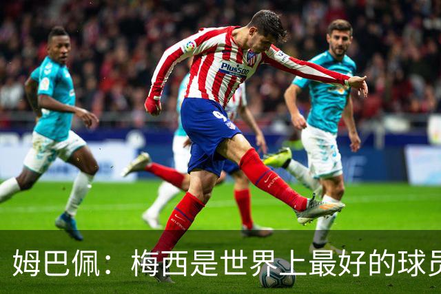姆巴佩：梅西是世界上最好的球员 和他踢球很容易